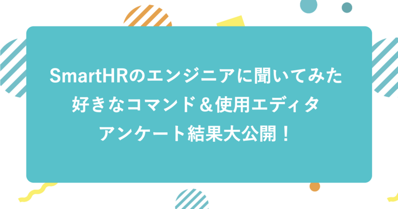 SmartHRのエンジニアに聞いてみた！好きなコマンド＆使用エディタアンケート結果大公開！