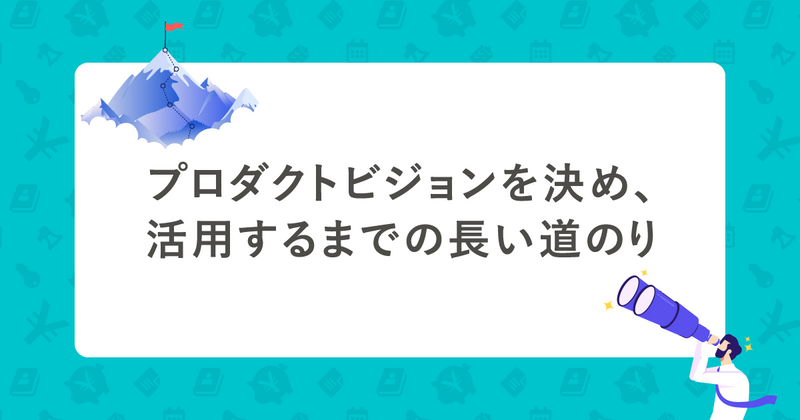 プロダクトビジョンを決め、活用するまでの長い道のり