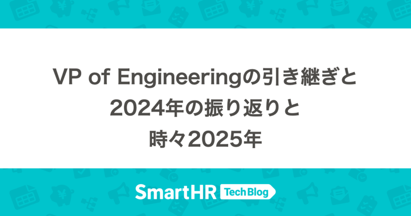 VP of Engineeringの引き継ぎと、2024年の振り返りと、時々2025年