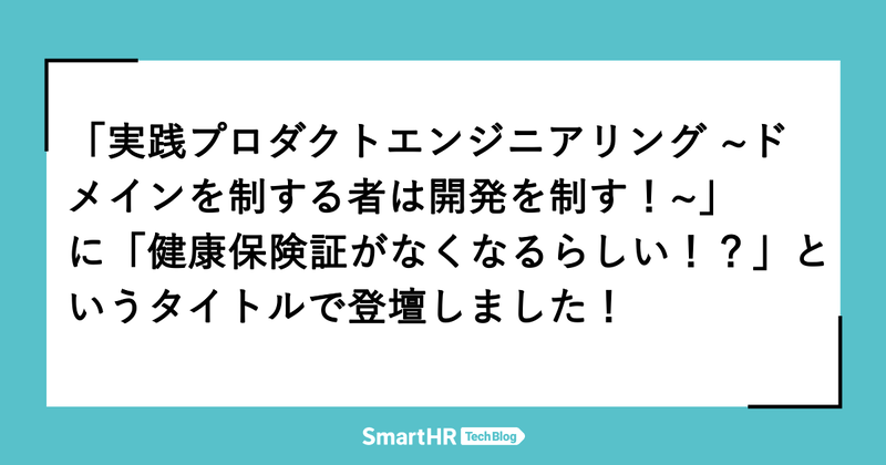 「実践プロダクトエンジニアリング ~ドメインを制する者は開発を制す！~」 に「健康保険証がなくなるらしい！？」というタイトルで登壇しました！