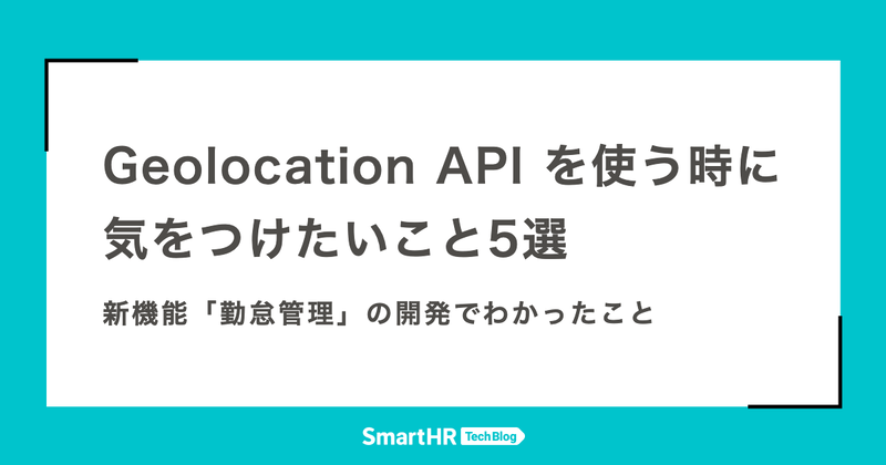 Geolocation API を使う時に気をつけたいこと5選 ー 新機能「勤怠管理」の開発でわかったこと