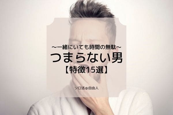 つまらない男の特徴15選 一緒にいても時間の無駄 改善方法とは ソロ活 自由人 つまらない男の特徴15選 一緒にいても時間の無駄 改善方法とは ソロ活 自由人
