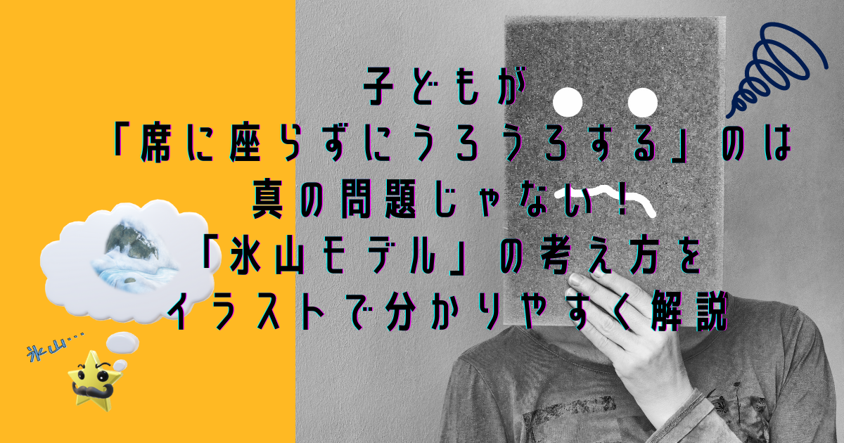 子どもが 席に座らずにうろうろする のは 真の問題じゃない 氷山モデル の考え方を イラストで分かりやすく解説 教育 Greatこそだてblog