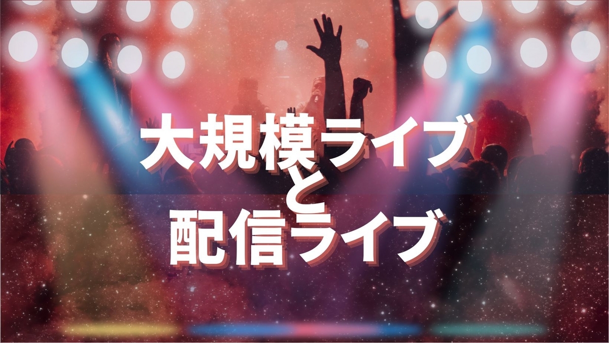 大規模ライブと配信ライブについて 私的に思うメリット デメリットを 