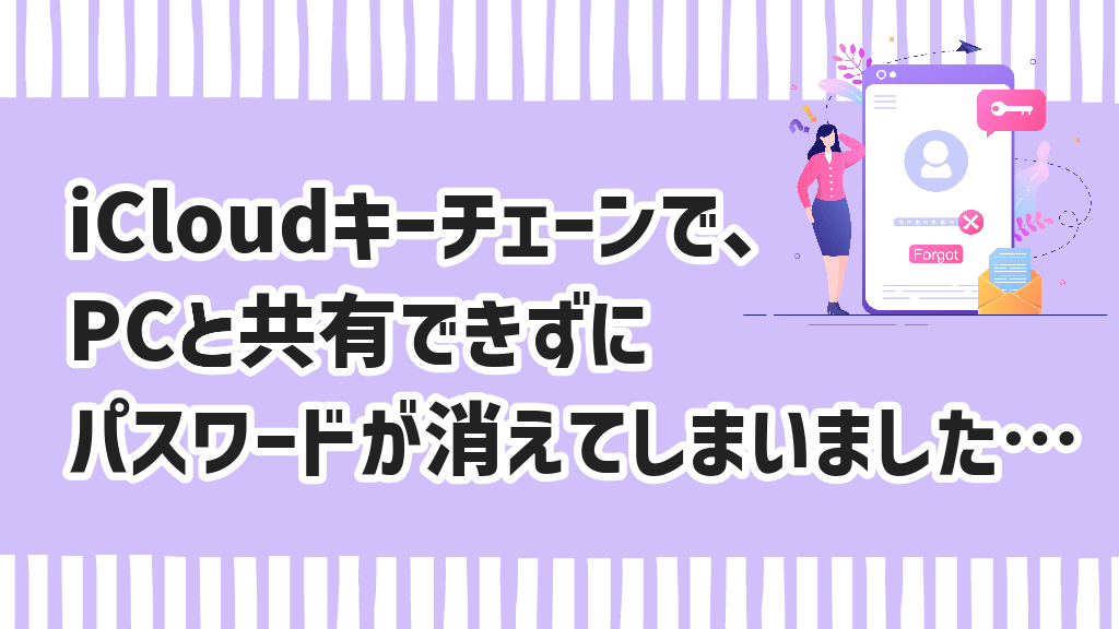 iCloudキーチェーンで、PCと共有できずにパスワードが消えてしまいました… あれもこれも。