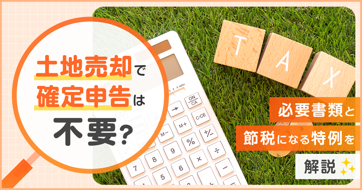 土地売却で確定申告は不要?申告する場合の必要書類、節税になる特例を解説