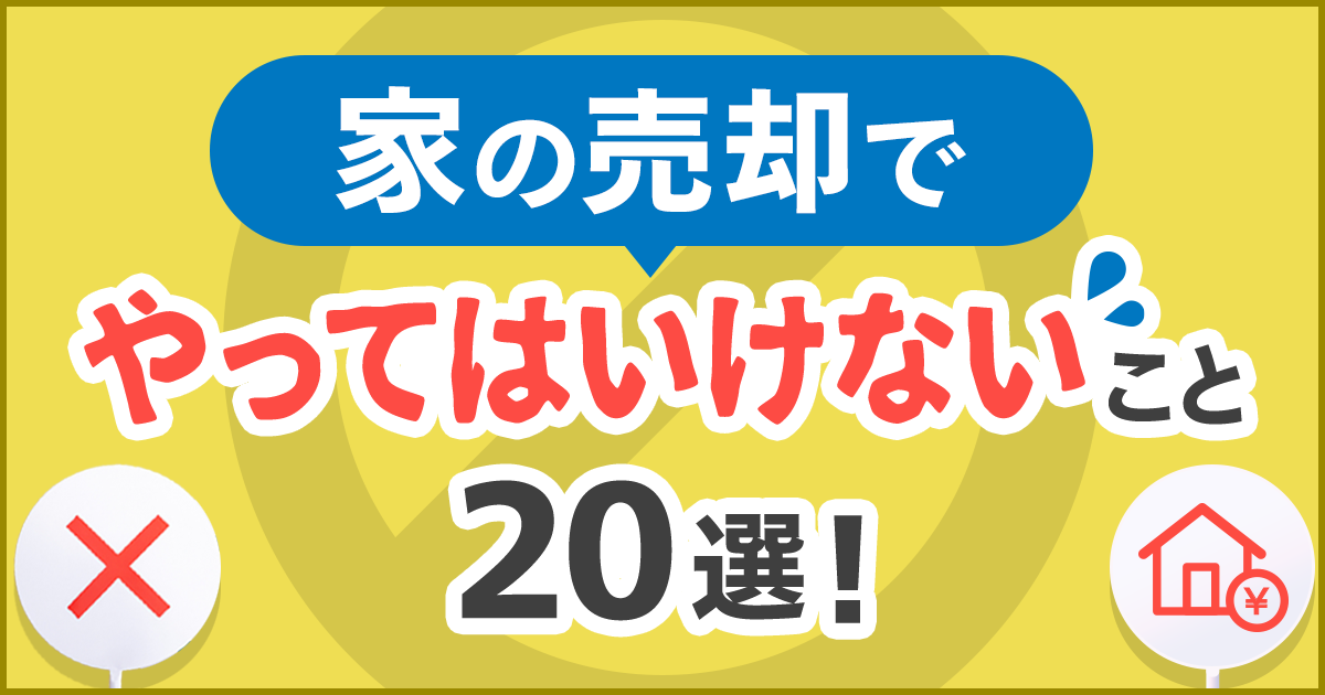 家の売却でやってはいけないこと20選! 失敗せずに家を高く・早く売るコツをタイミング別に解説