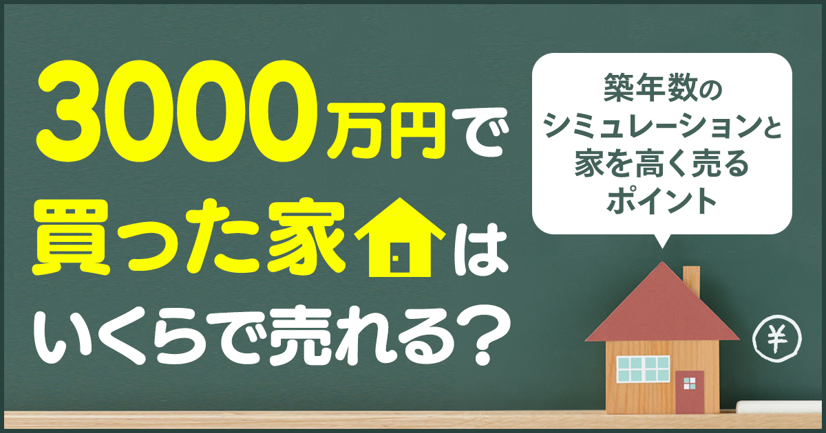 3000万で買った家はいくらで売れる?築年数のシミュレーションと家を高く売るポイント