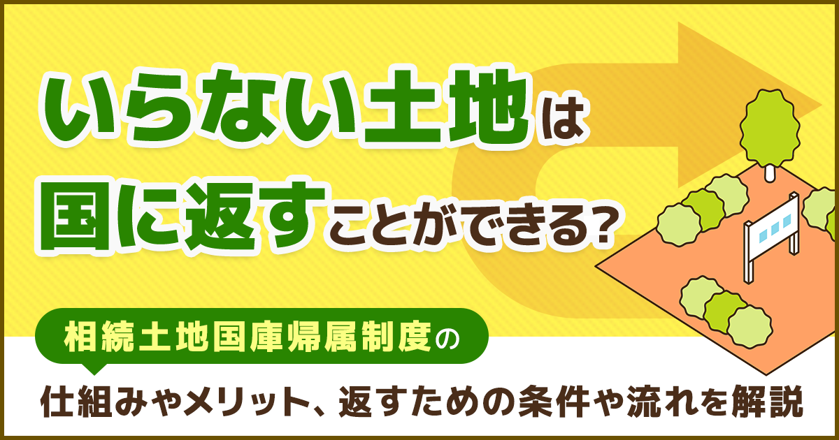 “いらない土地は国に返すことができる?相続土地国庫帰属制度の仕組みやメリット、返すための条件や流れを解説