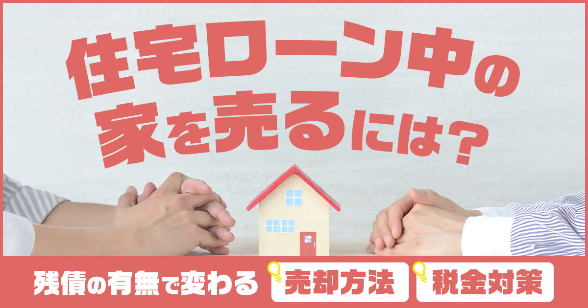 住宅ローン中の家を売るには？残債の有無で変わる売却方法や税金対策を 