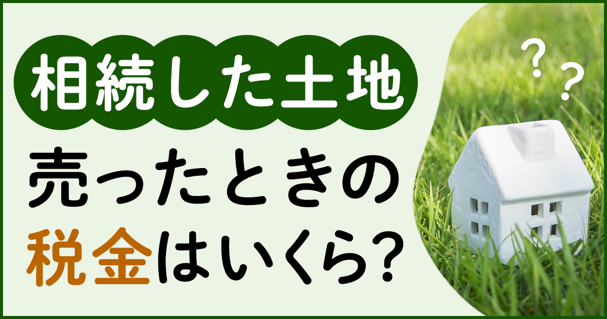 相続した土地を売ったときの税金はいくら？計算シミュレーションと節税 