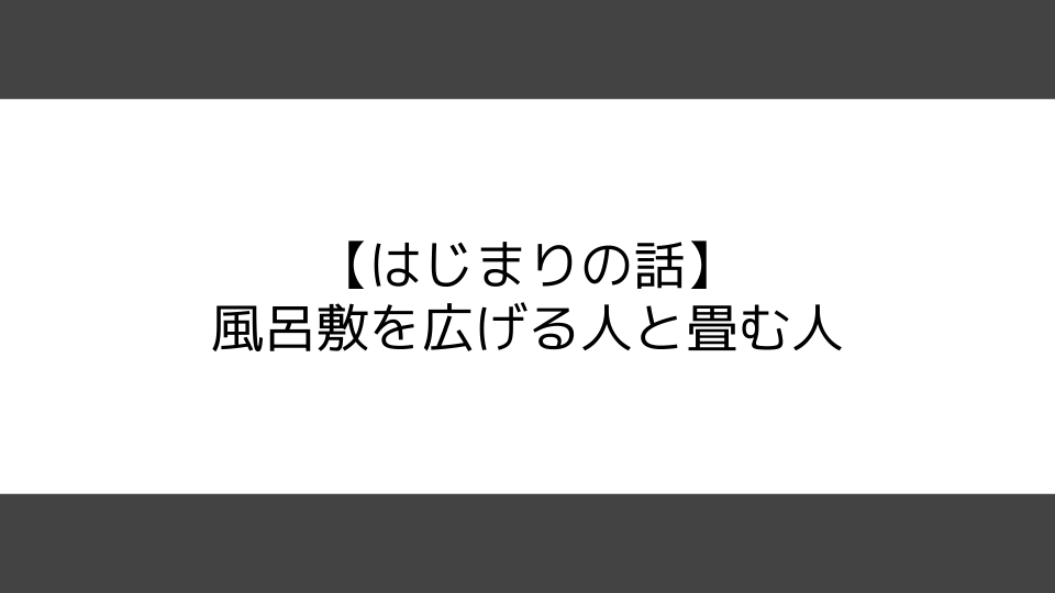 【はじまりの話】風呂敷を広げる人と畳む人