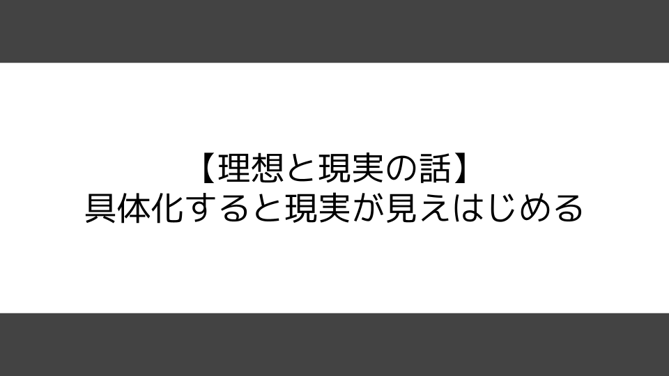 【理想と現実の話】具体化すると現実が見えはじめる