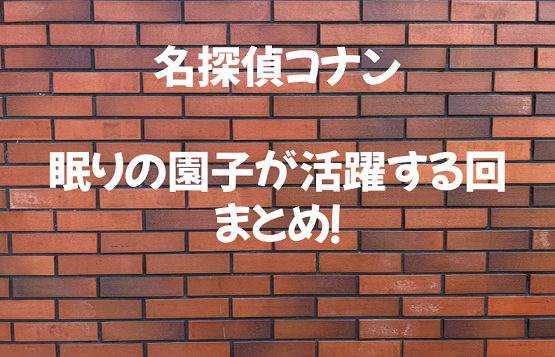 眠りの園子が活躍する回まとめ