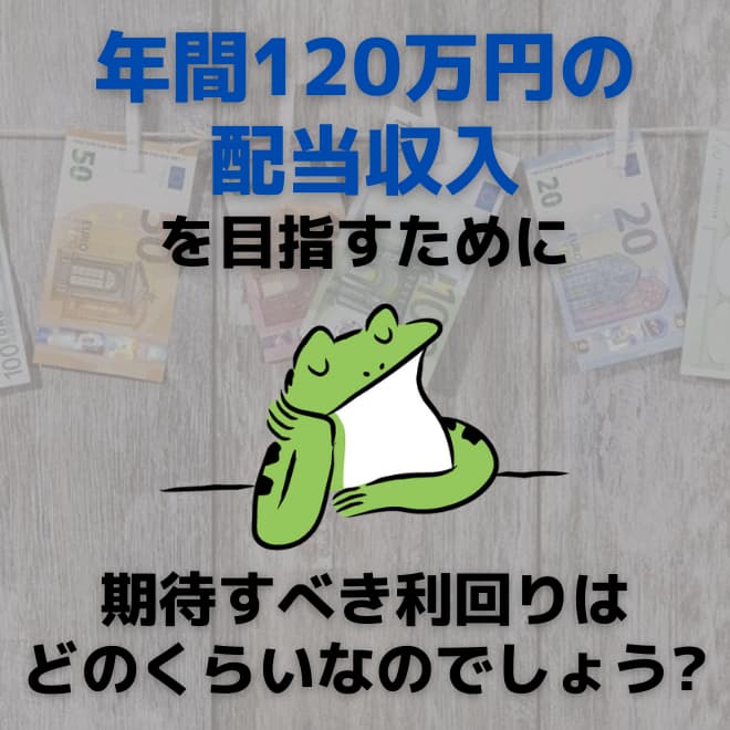 「年間120万円の配当収入」を目指すために期待すべき利回りは、どれくらいなのでしょう？ 【24/7】高配当株とか