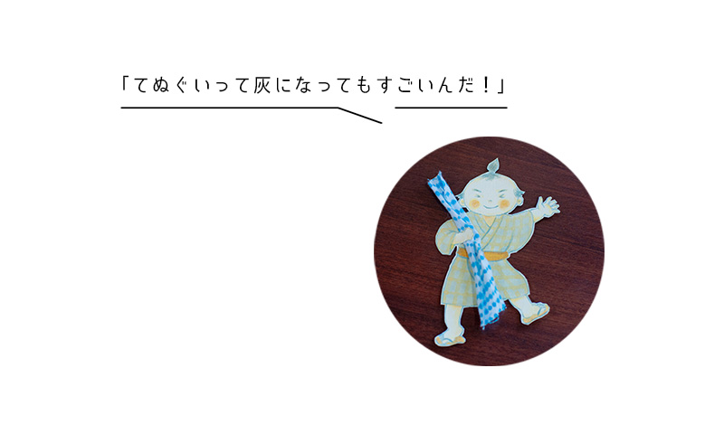 「てぬぐいって灰になってもすごいんだ！」