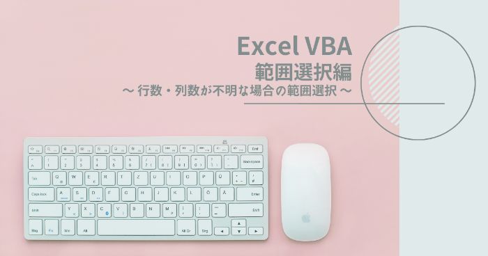 【Excelマクロ応用術】VBAで行数と列数が不明な場合の範囲選択