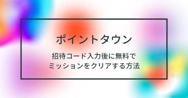 【ポイントタウン】招待コード登録後に無料でミッションクリアする方法