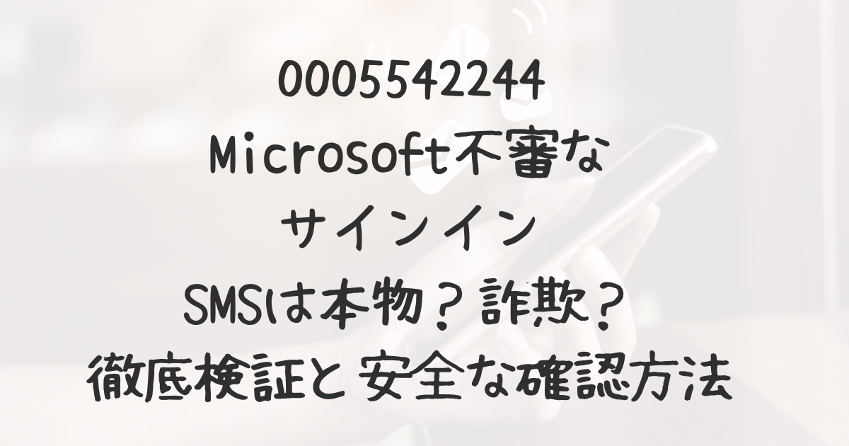 0005542244「Microsoft不審なサインイン」SMSは本物？詐欺？徹底検証と