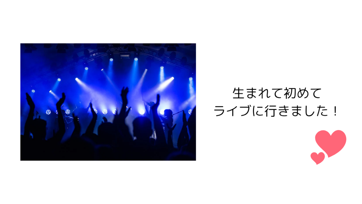 生まれてはじめてライブに行きました！