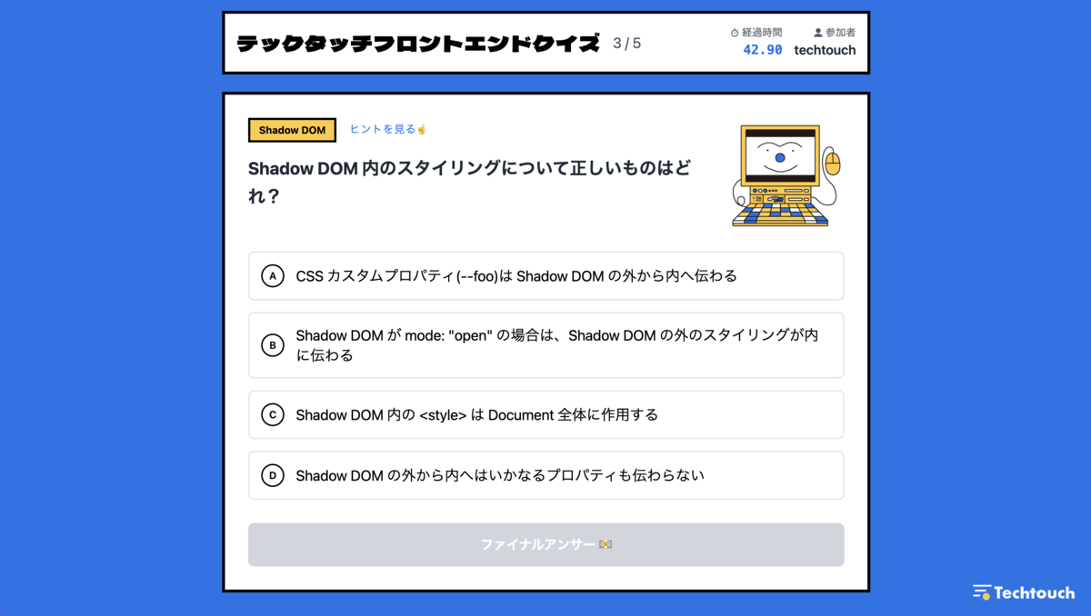 Shadow DOM 内のスタイリングについて正しいものはどれ？ A.CSSカスタムプロパティ（--foo）はShadow DOMの外から内へ伝わる B.Shadow DOMがmode： "open"の場合は、Shadow DOMの外のスタイリングが内に伝わる C.Shadow DOM内の<style>はDocument全体に作用する D.Shadow DOMの外から内へはいかなるプロパティも伝わらない