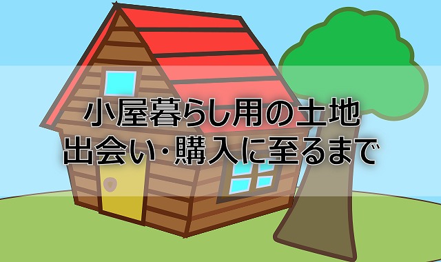 小屋暮らし用の土地を見つけるまでの軌跡 まとめ 20代で田舎に移住 山小屋を建ててスローライフ始めました
