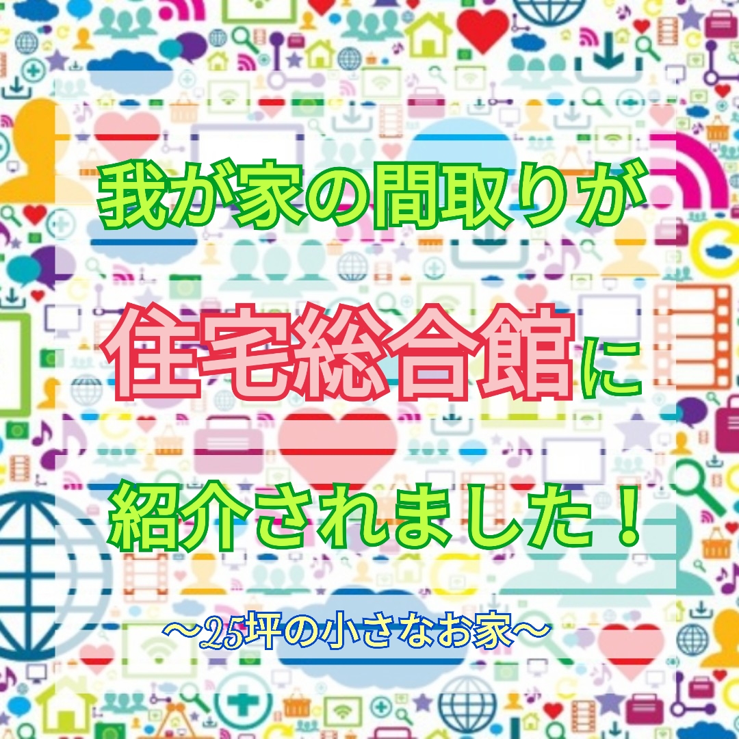 我が家の間取りが住宅総合館にメディア紹介！～25坪の小さなお家～