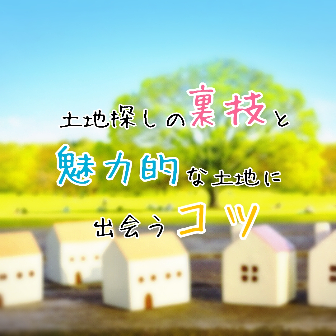 【経験談】土地探しの裏技と魅力的な土地に出会うコツ