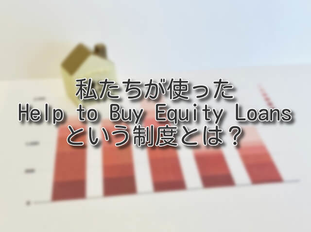 私たちが使ったHelp to Buy Equity Loansという制度とは？