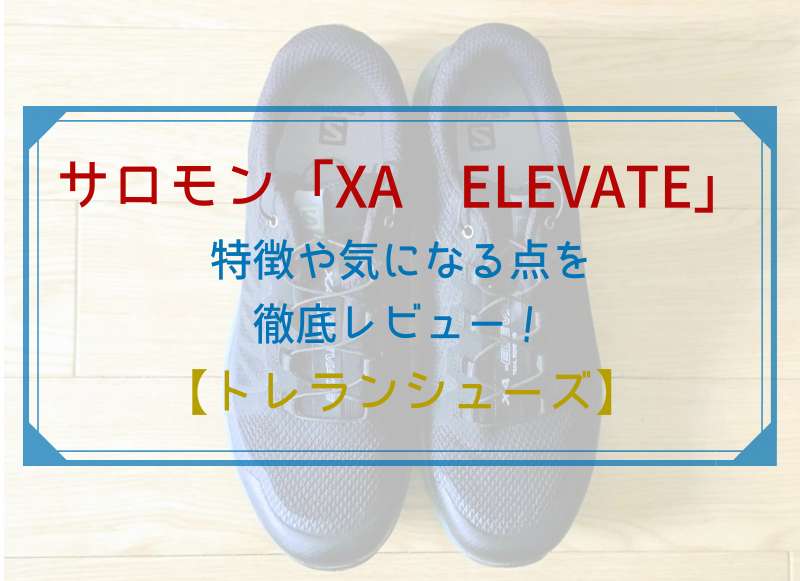 サロモン「XA ELEVATE」の特徴や気になる点を徹底レビュー！【トレラン、ハイキングシューズ】