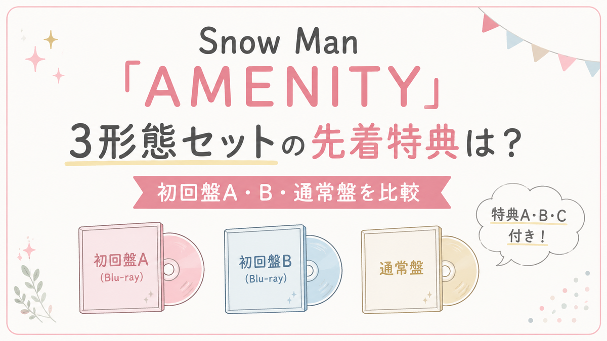 先着特典】Snow Man「AMENITY」3形態セットの違いは？初回盤A・B・通常