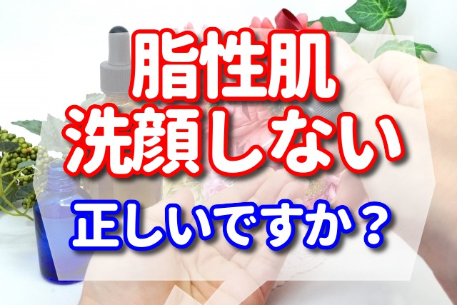 脂性肌は洗顔しないことが正しいですか? 【洗顔のコツ】