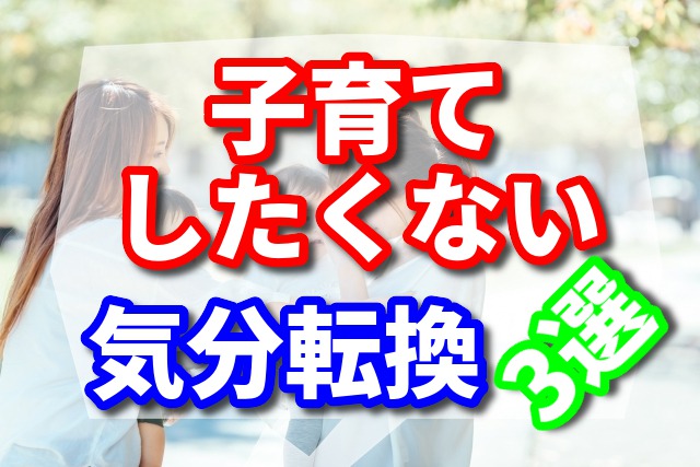 子育て したくない 気分転換 3選