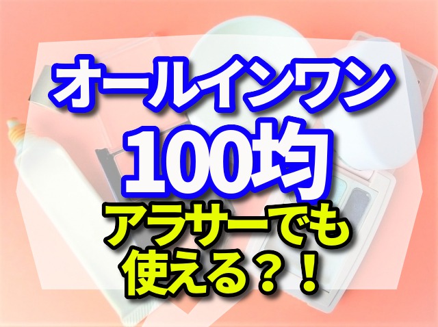 オールインワンの100均は実際の口コミを調査　アラサーでも使える？！