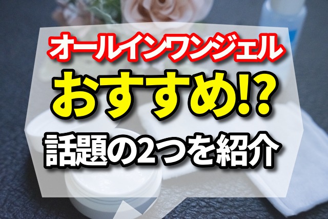 オールインワンジェルは何がおすすめ!?今、話題のオールインワン2つをご紹介!