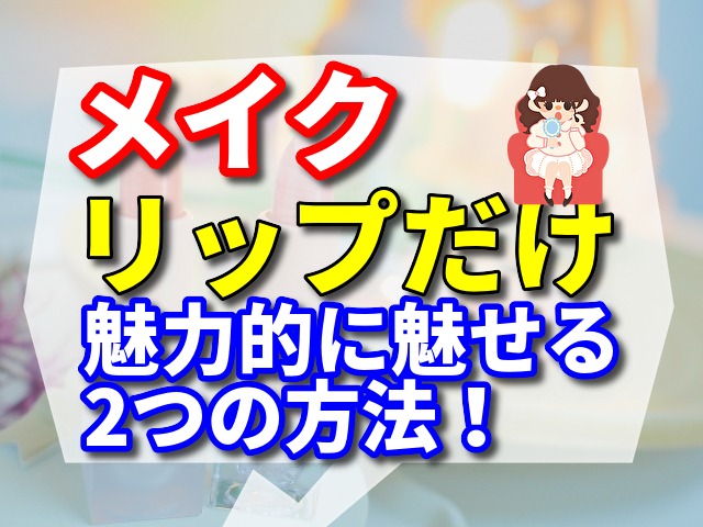 メイクをリップだけで魅力的に魅せる2つの方法！