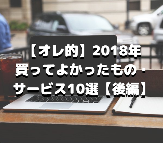 【オレ的】2018年買ってよかったもの・サービス10選【後編】