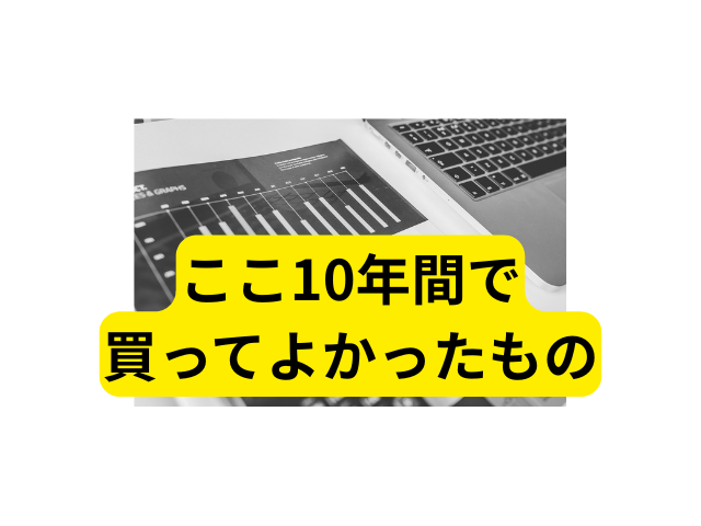10年間で買ってよかったもの・悪かった部分