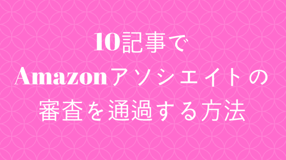 10記事でAmazonアソシエイトの審査を通過する方法