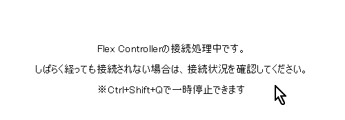 【Flex Controller】「PC用拡張アプリ」のメッセージ「Flex Controllerの接続処理中です。」 【Flex Controller】「PC用拡張アプリ」のメッセージ「Flex Controllerの接続処理中です。」