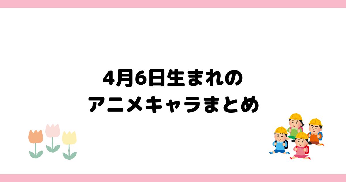 4月6日生まれのアニメキャラ一覧【誕生日】