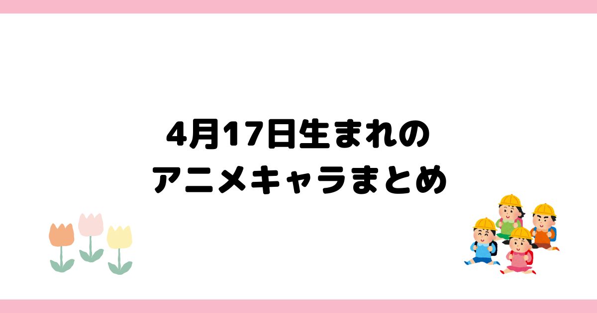4月17日生まれのアニメキャラ一覧【誕生日】