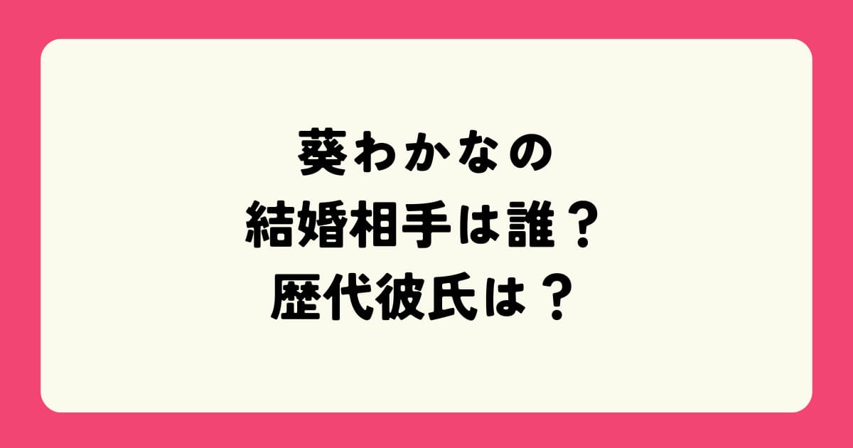 葵わかなの夫(結婚相手)は誰？本名や歴代彼氏の噂も徹底調査！