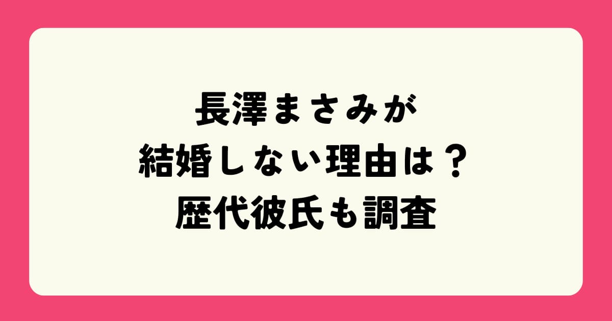 【2025最新】長澤まさみが結婚しない理由を徹底解説!歴代彼氏の噂も調べてみた