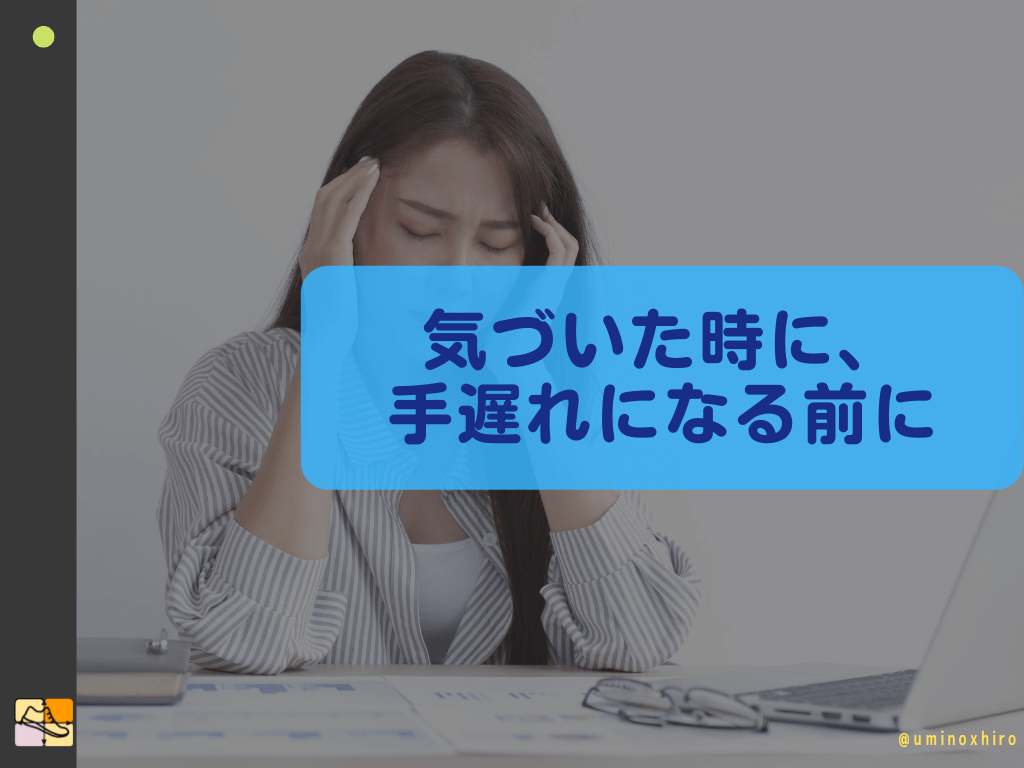 気づいた時に、 手遅れになる前に