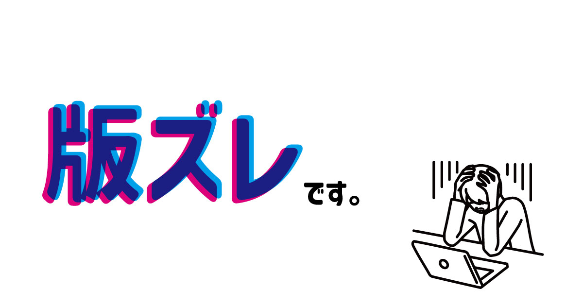 知っておきたい印刷のトラブル「版ズレ」 - upackageのブログ