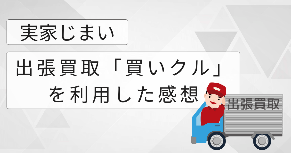 実家の片づけ、最終段階！「買いクル」を使ったリアルな感想