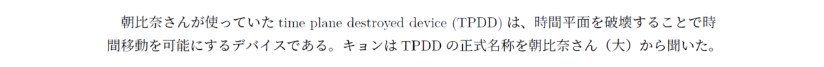 朝比奈さんが使っていたtime plane destroyed device (TPDD)は、時間平面を破壊することで時間移動を可能にするデバイスである。キョンはTPDDの正式名称を朝比奈さん（大）から聞いた。
