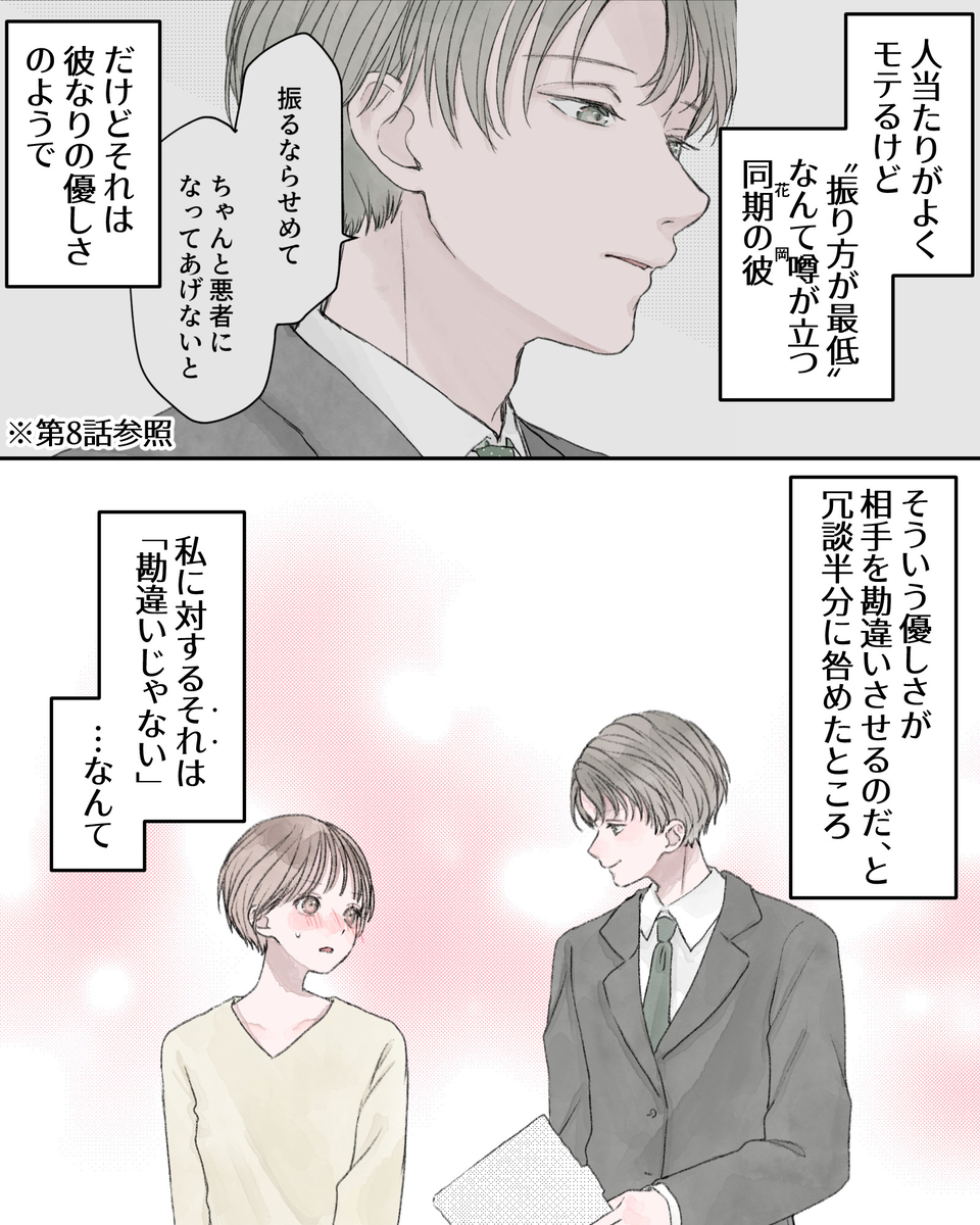 ――人当たりがよくモテるけど、「振り方が最低」なんて噂が立つ花岡（同期の彼）。だけどそれは彼なりの優しさのようで、そういう優しさが空いてを勘違いさせるのだ、と冗談半分にとがめたところ、私に対するそれは「勘違いじゃない」…なんて