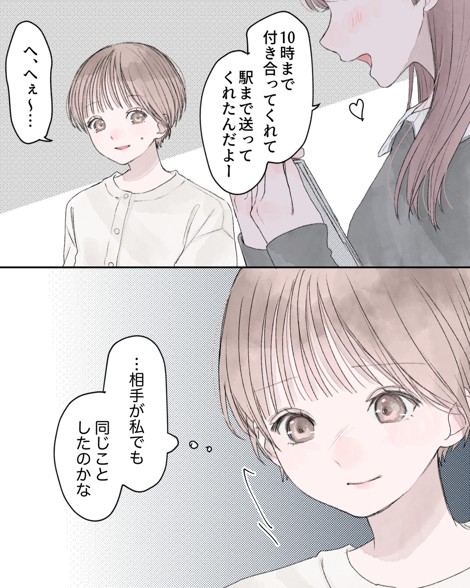 「10時まで付き合ってくれて、駅まで送ってくれたんだよー」 「へ、へぇ～…」 （…相手が私でも、同じことしたのかな）